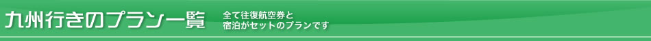 九州行きのプラン一覧－全て往復航空券と宿泊がセットのプランです