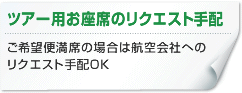 ツアー用お座席のリクエスト手配-ご希望便満席の場合は航空会社へのリクエスト手配OK