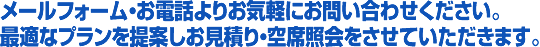 メールフォーム・お電話よりお気軽にお問い合わせ下さい。最適なプランを提案しお見積り・空席照会をさせていただきます。