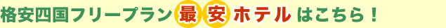 格安四国フリープラン最安ホテルはこちら!