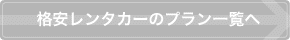 格安レンタカーのプラン一覧へ